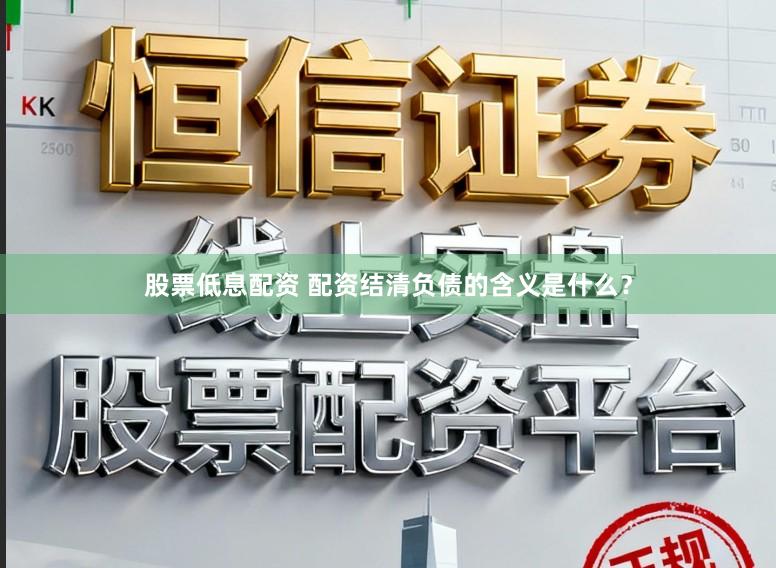 股票低息配资 配资结清负债的含义是什么？