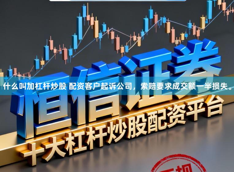 什么叫加杠杆炒股 配资客户起诉公司，索赔要求成交额一半损失。