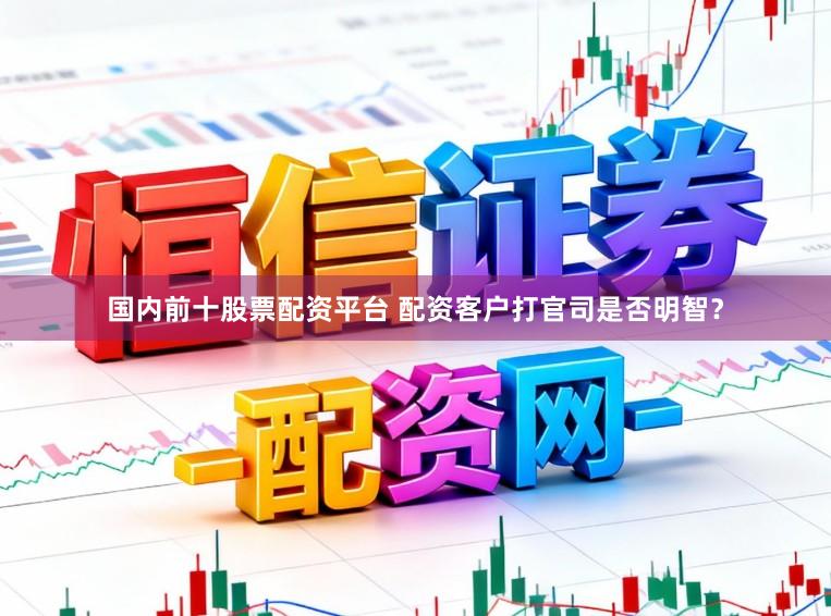 国内前十股票配资平台 配资客户打官司是否明智？