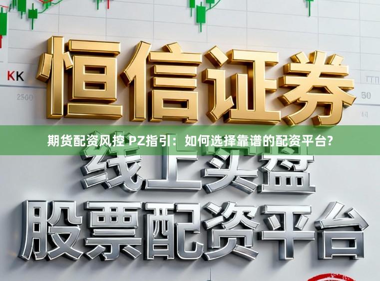 期货配资风控 PZ指引：如何选择靠谱的配资平台?