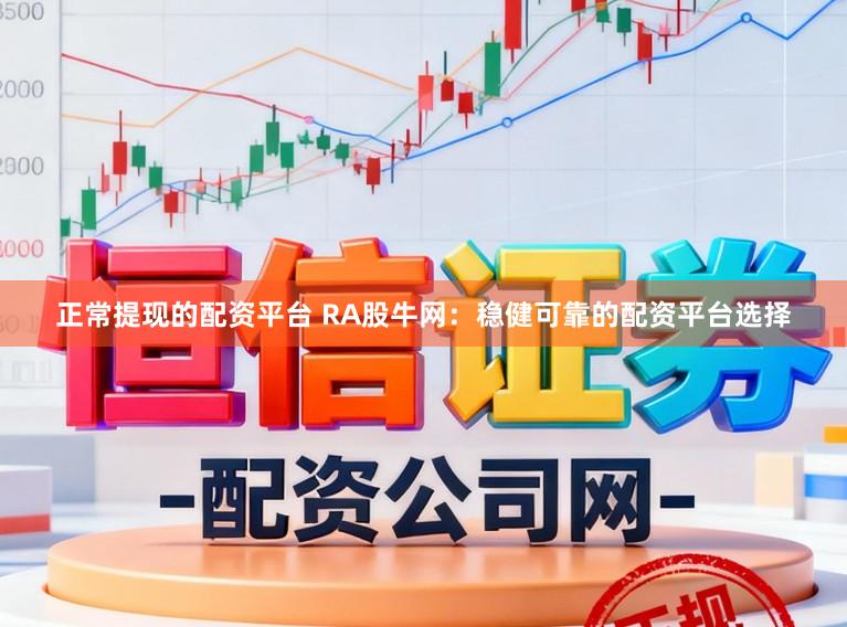 正常提现的配资平台 RA股牛网：稳健可靠的配资平台选择
