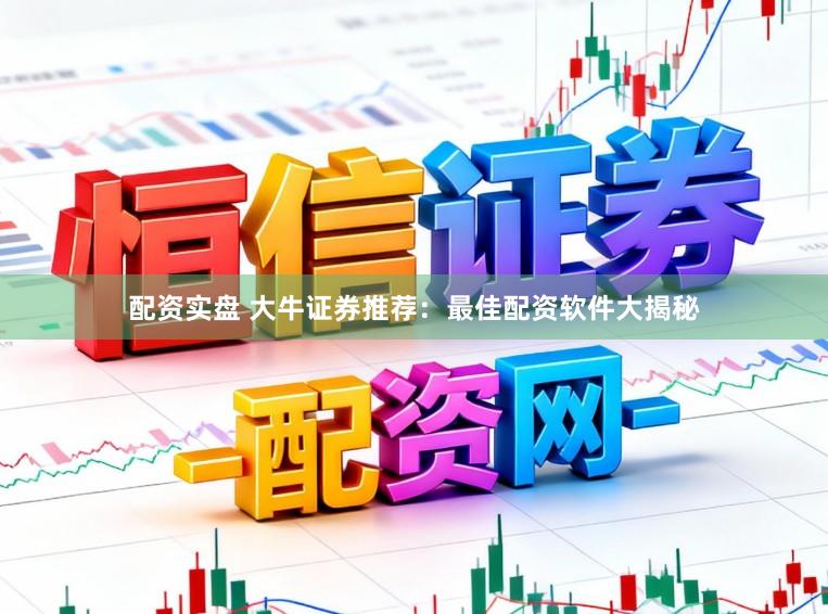 配资实盘 大牛证券推荐：最佳配资软件大揭秘
