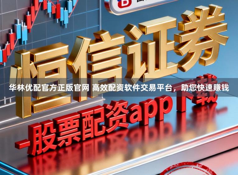 华林优配官方正版官网 高效配资软件交易平台，助您快速赚钱