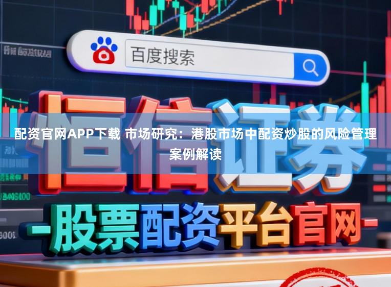 配资官网APP下载 市场研究：港股市场中配资炒股的风险管理案例解读