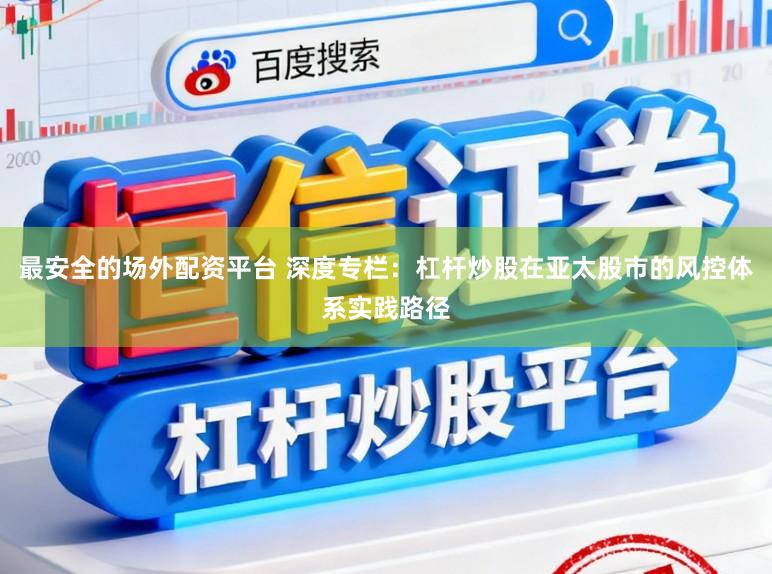 最安全的场外配资平台 深度专栏:杠杆炒股在亚太股市的风控体系实践路径