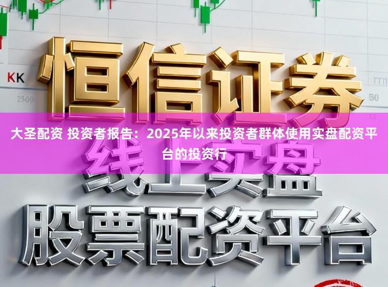 大圣配资 投资者报告：2025年以来投资者群体使用实盘配资平台的投资行