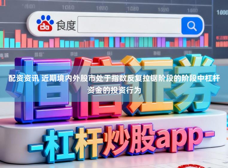 配资资讯 近期境内外股市处于指数反复拉锯阶段的阶段中杠杆资金的投资行为