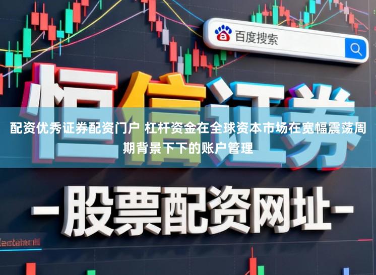 配资优秀证券配资门户 杠杆资金在全球资本市场在宽幅震荡周期背景下下的账户管理