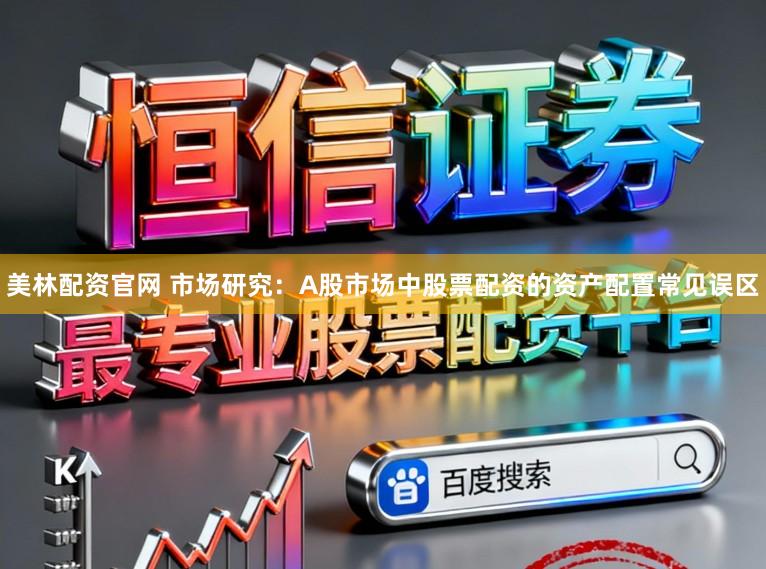 美林配资官网 市场研究：A股市场中股票配资的资产配置常见误区
