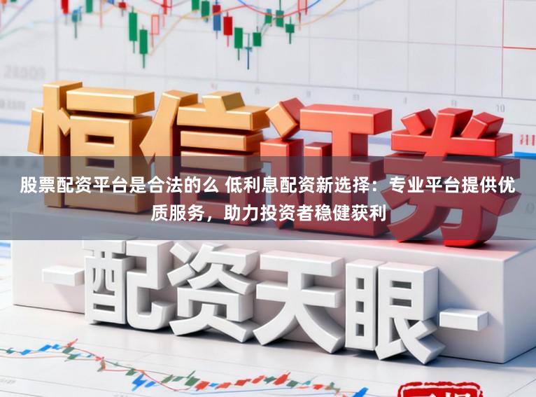 股票配资平台是合法的么 低利息配资新选择：专业平台提供优质服务，助力投资者稳健获利