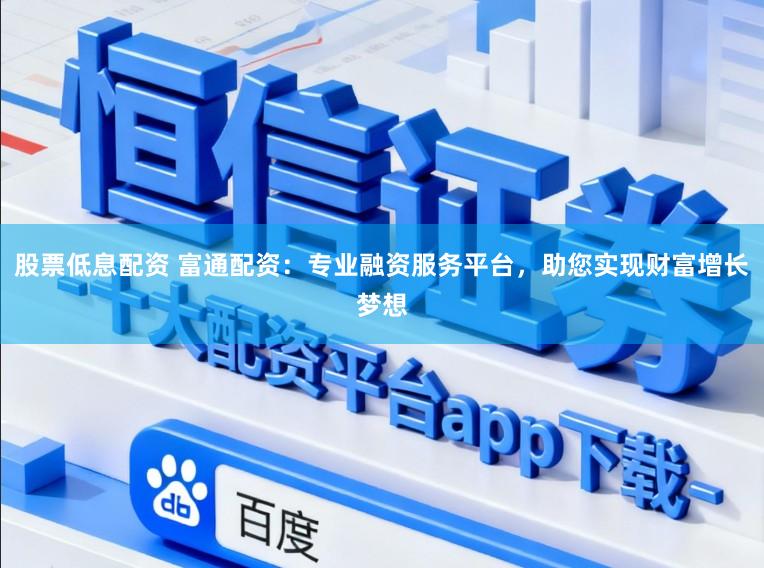 股票低息配资 富通配资：专业融资服务平台，助您实现财富增长梦想
