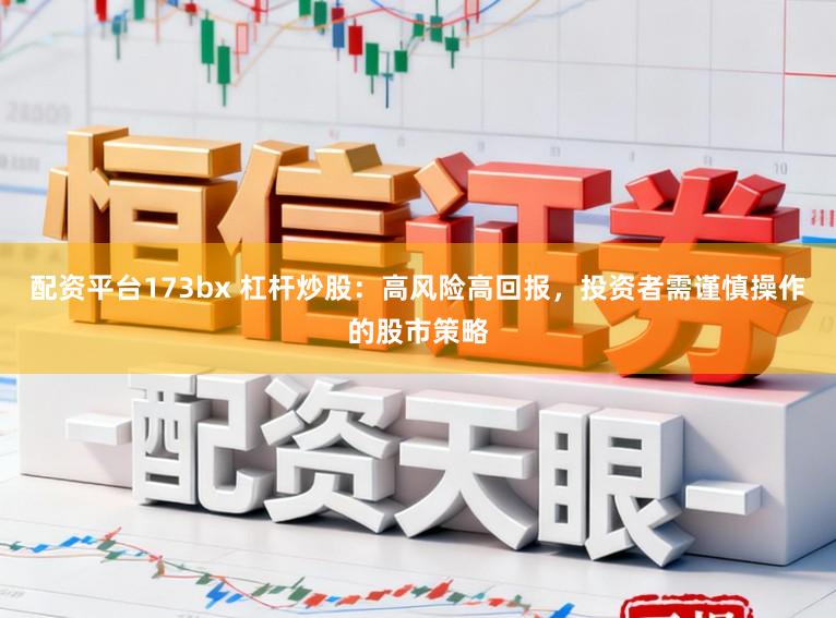 配资平台173bx 杠杆炒股：高风险高回报，投资者需谨慎操作的股市策略
