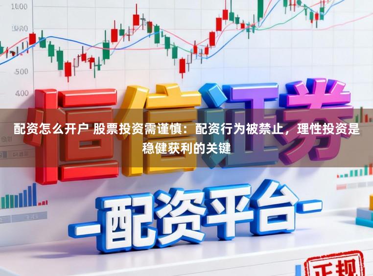 配资怎么开户 股票投资需谨慎：配资行为被禁止，理性投资是稳健获利的关键