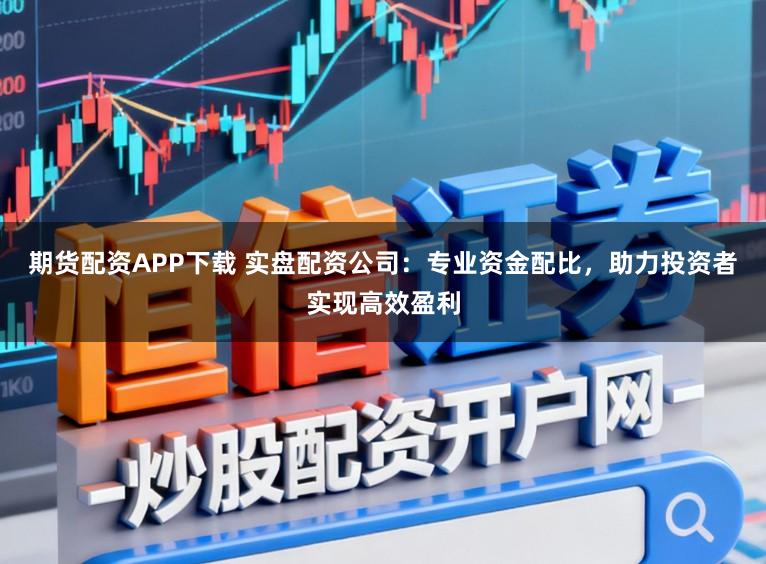 期货配资APP下载 实盘配资公司:专业资金配比,助力投资者实现高效盈利