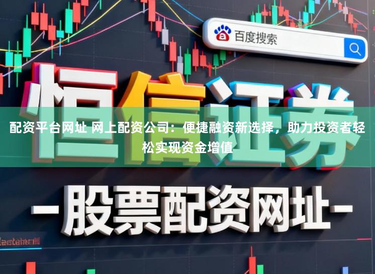配资平台网址 网上配资公司:便捷融资新选择,助力投资者轻松实现资金增值