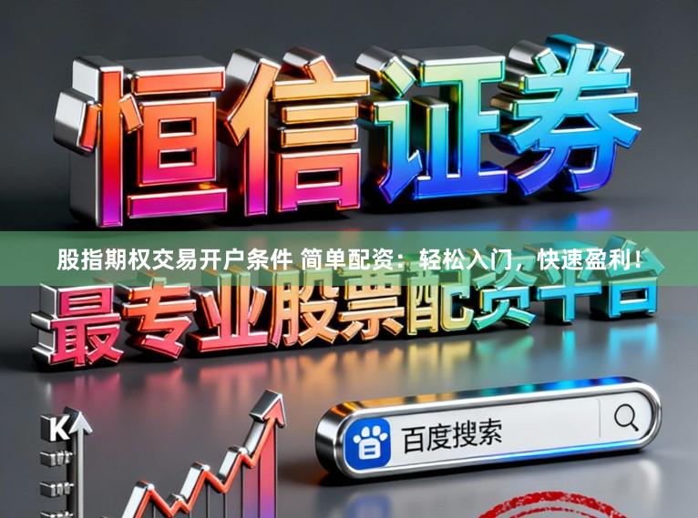 股指期权交易开户条件 简单配资：轻松入门，快速盈利！