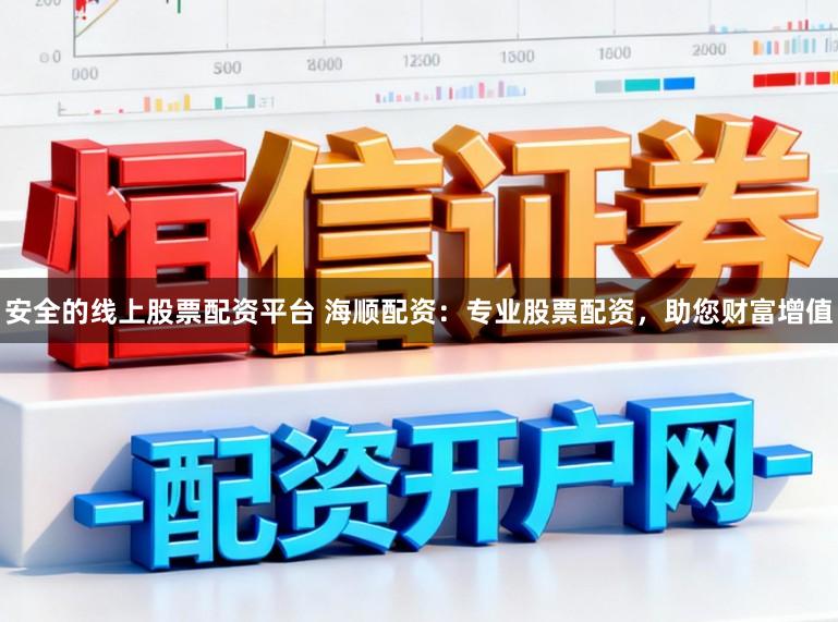 安全的线上股票配资平台 海顺配资：专业股票配资，助您财富增值